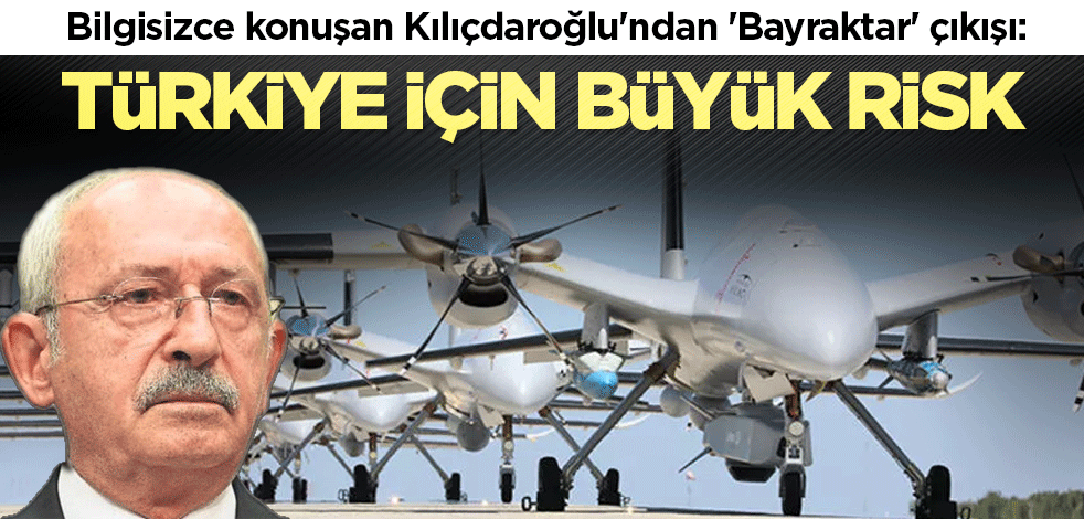 Bilgisizce konuşan Kılıçdaroğlu'ndan 'Bayraktar' çıkışı: Türkiye için büyük risk