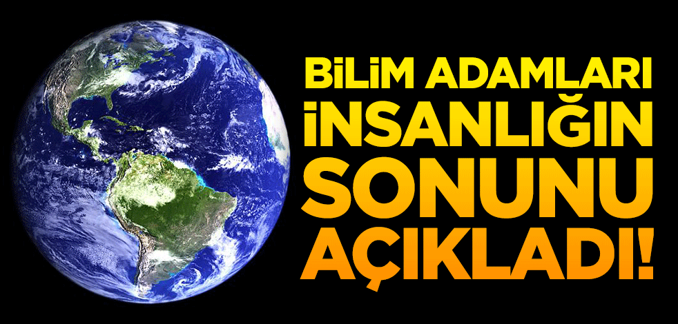 Bilim adamları insanlığın sonunu açıkladı!