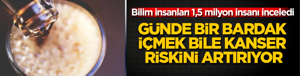 Bilim insanları 1,5 milyon insanı inceledi: Günde bir bardak içmek bile kanser riskini artırıyor