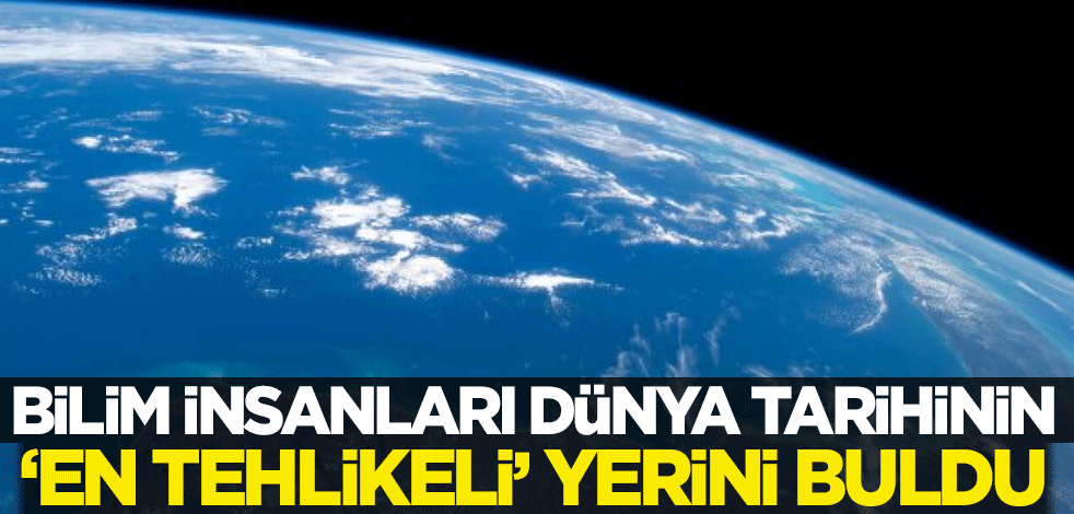 Bilim insanları dünya tarihinin 'en tehlikeli' yerini buldu