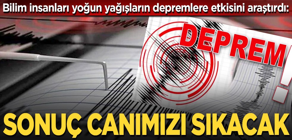 Bilim insanları yoğun yağışların depremlere etkisini araştırdı: Sonuç canımızı sıkacak