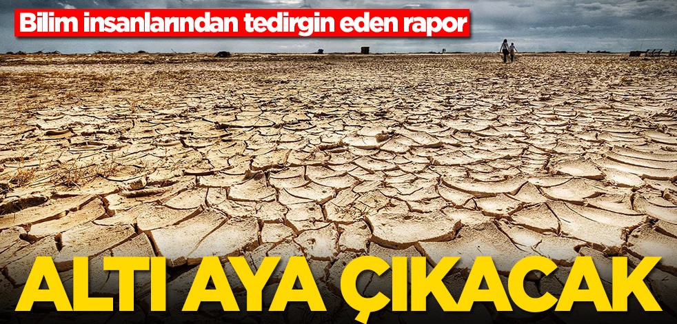 Bilim insanlarından tedirgin eden rapor! Altı aya çıkacak