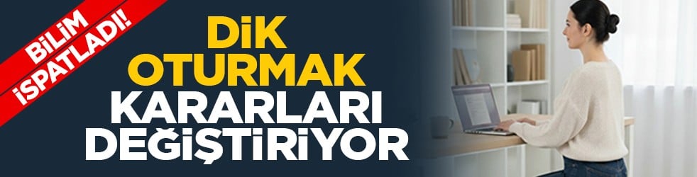 Bilim ispatladı! Dik oturmak kararları değiştiriyor