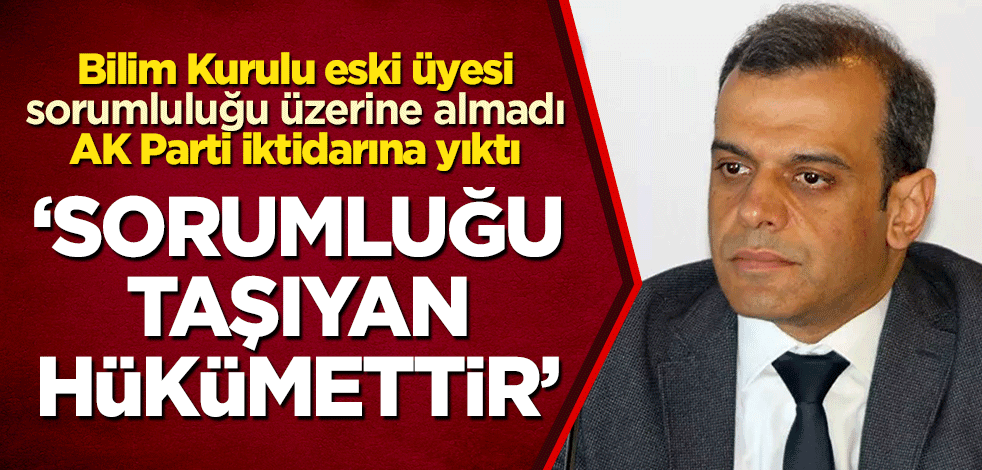 Bilim Kurulu eski üyesi sorumluluğu üzerine almadı, AK Parti iktidarına yıktı: Sorumluğu taşıyan hükümettir
