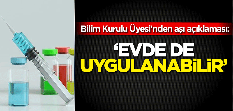 Bilim Kurulu Üyesi açıkladı: Aşı evde de uygulanabilir