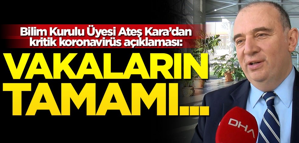 Bilim Kurulu Üyesi Ateş Kara'dan koronavirüs açıklaması: Vakaların tümü...