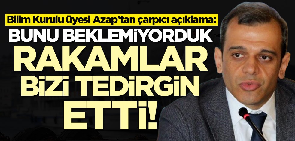 Bilim Kurulu üyesi Azap’tan çarpıcı koronavirüs açıklaması: Rakamlar bizi tedirgin etti
