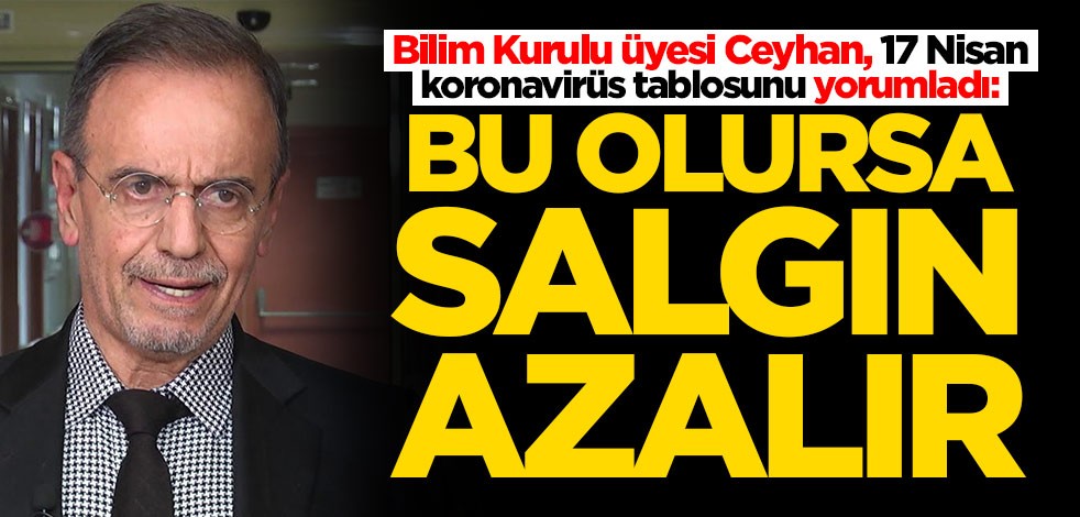 Bilim Kurulu üyesi Ceyhan, 17 Nisan koronavirüs tablosunu yorumladı: Bu olursa salgın azalır