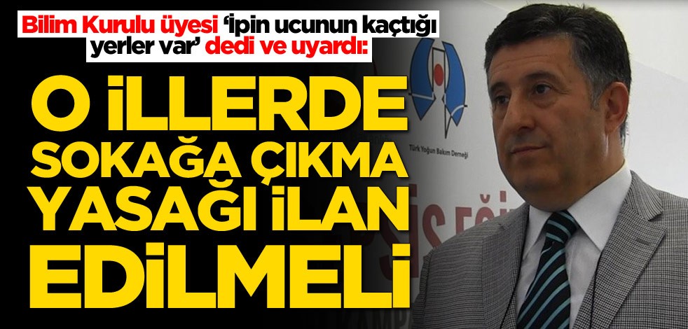 Bilim Kurulu üyesi ‘İpin ucunun kaçtığı yerler var’ dedi ve uyardı: O illerde sokağa çıkma yasağı ilan edilmeli