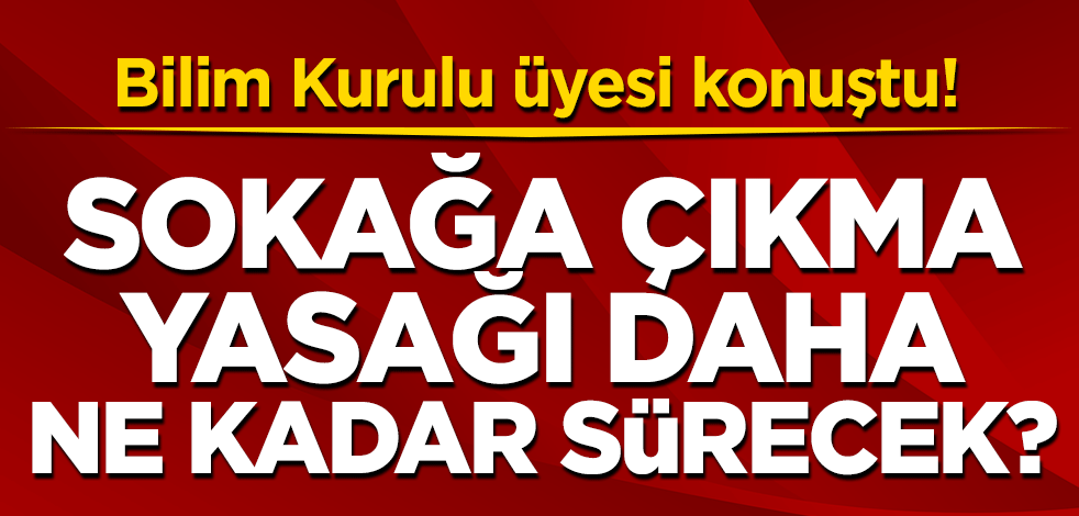Bilim Kurulu üyesi konuştu! Sokağa çıkma yasağı ne kadar daha sürecek?