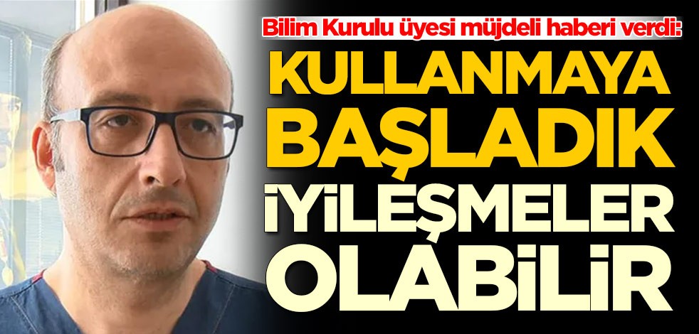 Bilim Kurulu üyesi müjdeli haberi verdi: Kullanmaya başladık, iyileşmeler olabilir