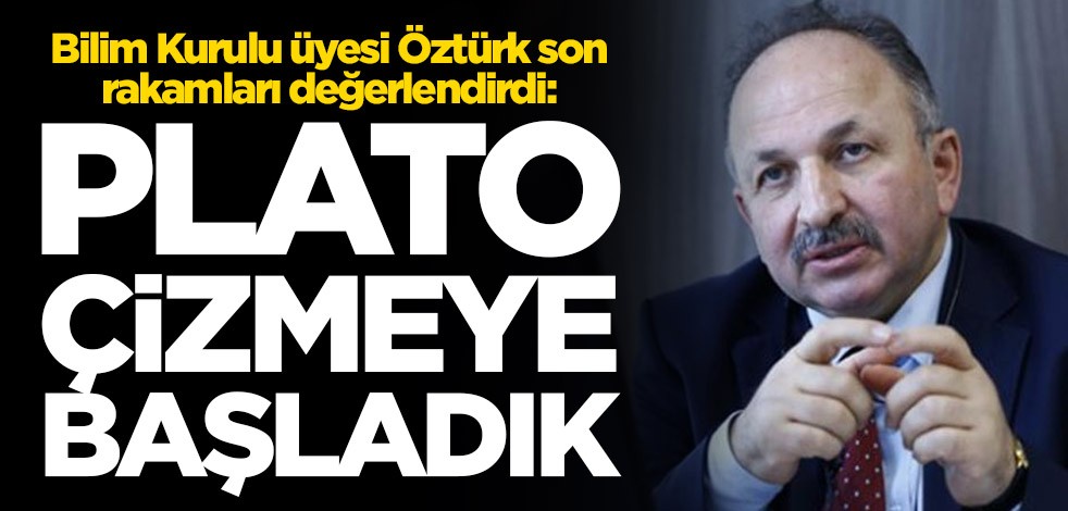 Bilim Kurulu üyesi Öztürk son rakamları değerlendirdi: Plato çizmeye başladık