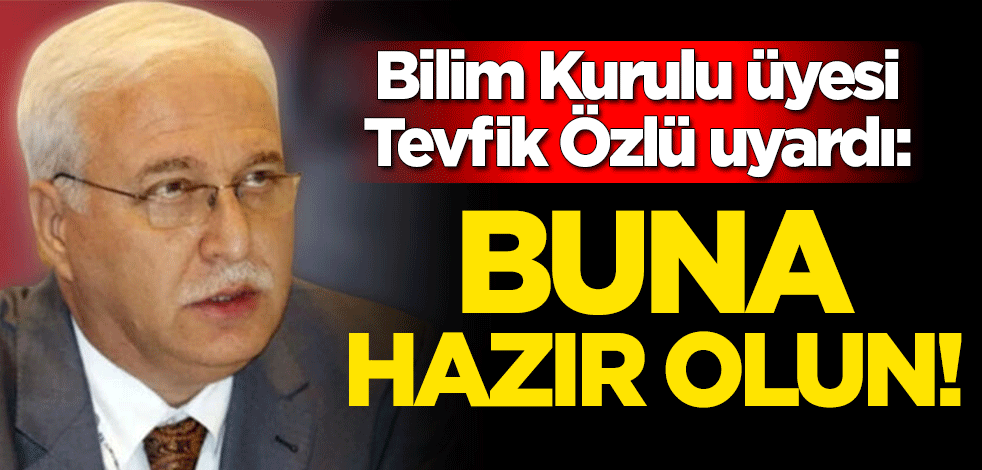Bilim Kurulu üyesi Prof. Dr. Tevfik Özlü uyardı: Buna hazır olun!
