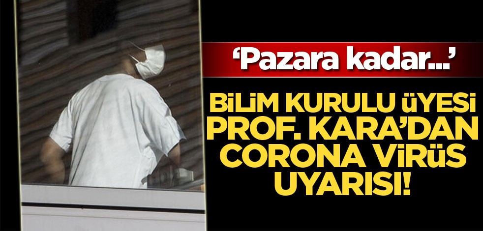 Bilim Kurulu Üyesi Prof. Kara'dan corona virüs uyarısı: Pazara kadar...