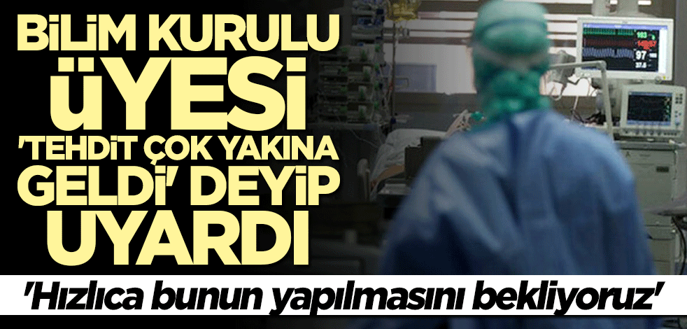 Bilim Kurulu üyesi "tehdit çok yakına geldi" deyip uyardı