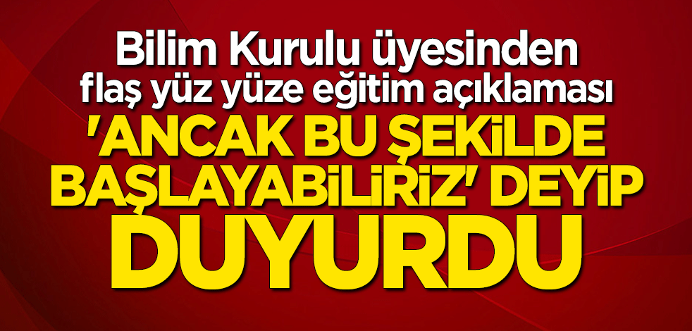 Bilim Kurulu üyesinden yüz yüze eğitim açıklaması: Ancak bu şekilde başlayabiliriz
