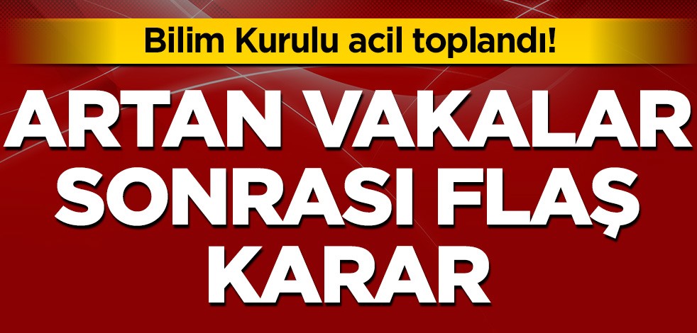 Bilim Kurulu'ndan flaş karar! Acil toplandılar