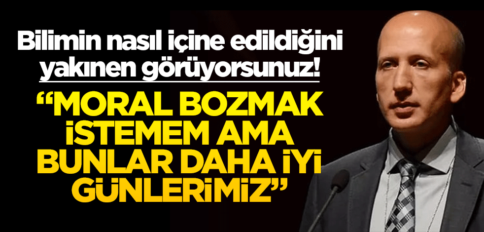 Bilimin nasıl içine edildiğini yakınen görüyorsunuz! "Moral bozmak istemem, ama bunlar daha iyi günlerimiz"