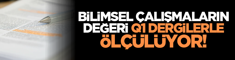Bilimsel çalışmaların değeri Q1 dergilerle ölçülüyor!