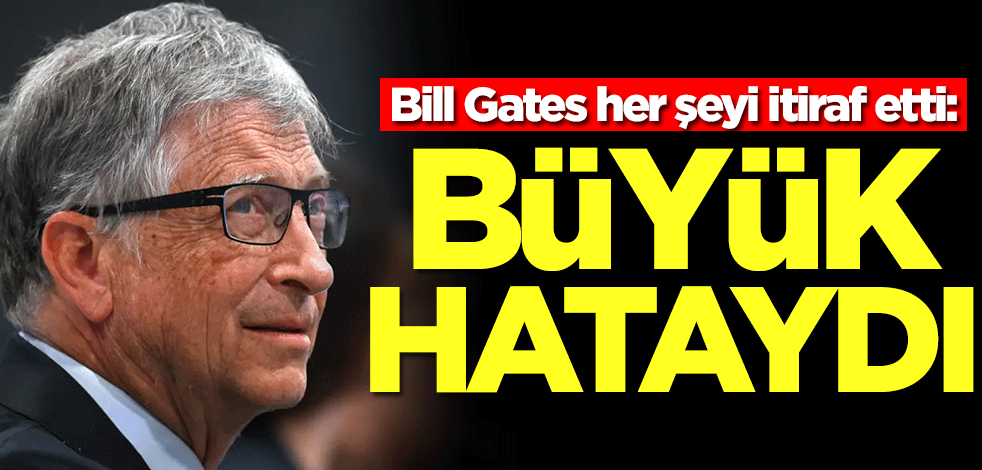 Bill Gates her şeyi itiraf etti: Büyük hataydı