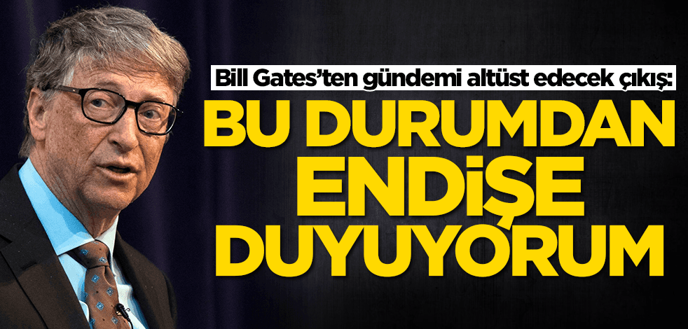Bill Gates’ten gündemi altüst edecek çıkış: Bu durumdan endişe duyuyorum