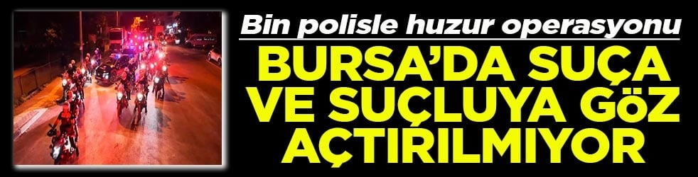 Bin polisle operasyon Bursa’da suça ve suçluya göz açtırılmıyor