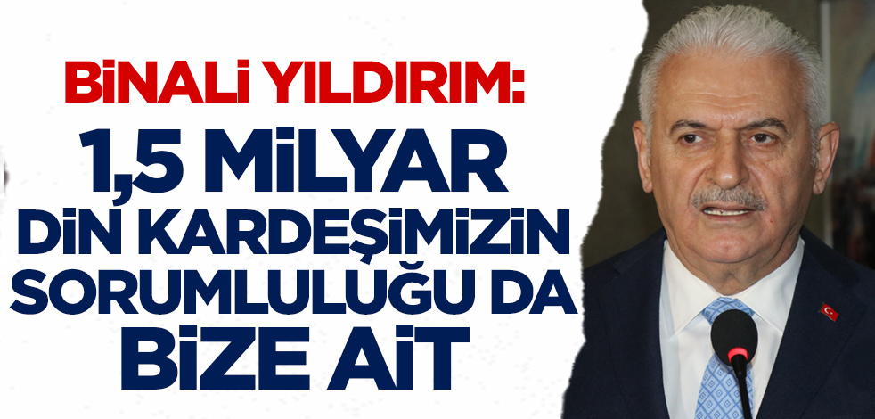 Binali Yıldırım: 1,5 milyar din kardeşimizin sorumluluğu da bize ait