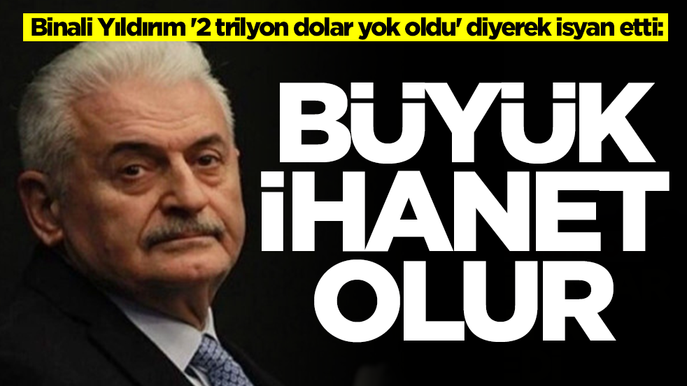 Binali Yıldırım '2 trilyon dolar yok oldu' diyerek isyan etti: Büyük ihanet olur