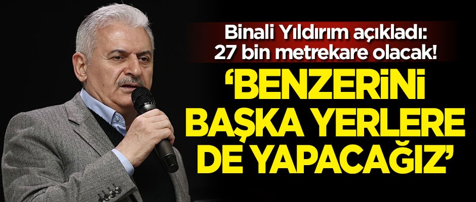 Binali Yıldırım açıkladı: 27 bin metrekare olacak!