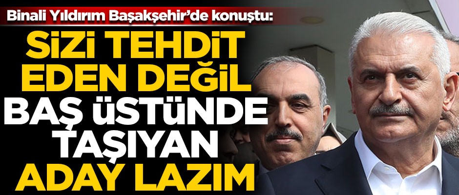 Binali Yıldırım Başakşehir'de konuştu! "Sizi tehdit eden aday değil, baş üstünde taşıyan aday lazım"