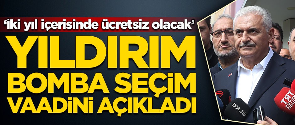 Binali Yıldırım bomba seçim vaadini açıkladı: İki yıl içerisinde ücretsiz olacak
