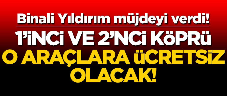 Binali Yıldırım bombayı patlattı! 1. ve 2. köprü o araçlara ücretsiz olacak!