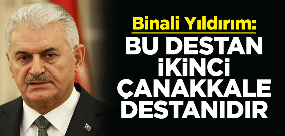 Binali Yıldırım: Bu destan ikinci Çanakkale destanıdır