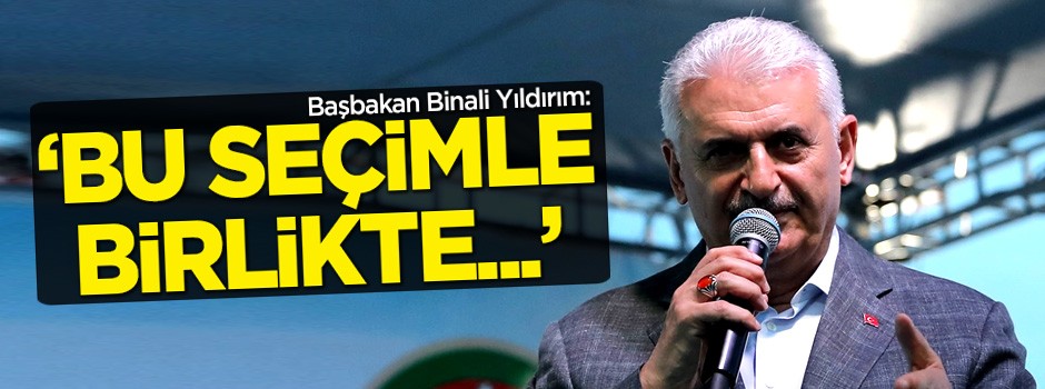 Binali Yıldırım: 'Bu seçimle birlikte...'