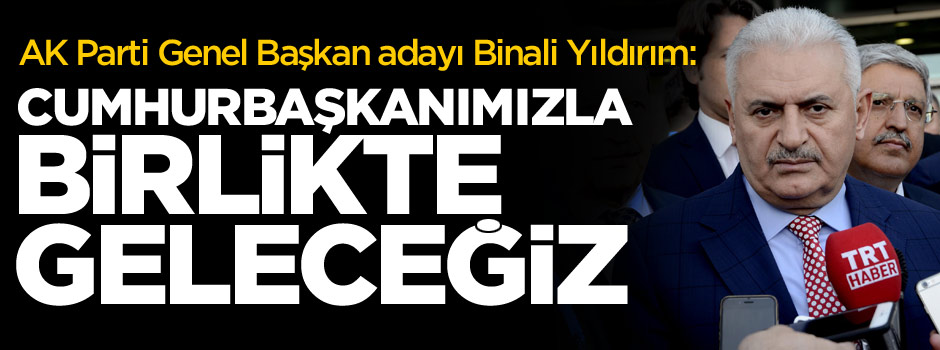 Binali Yıldırım: Cumhurbaşkanımızla yeniden geleceğiz