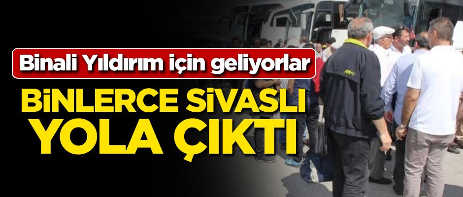 Binali Yıldırım için geliyorlar! Binlerce Sivaslı yola çıktı
