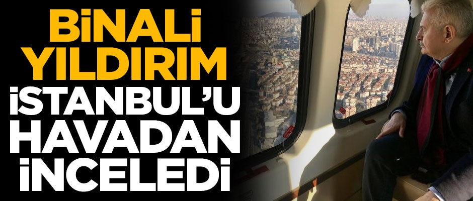 Binali Yıldırım İstanbul'u havadan inceledi