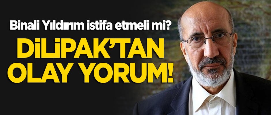 Binali Yıldırım istifa etmeli mi? Dilipak'tan olay yorum!