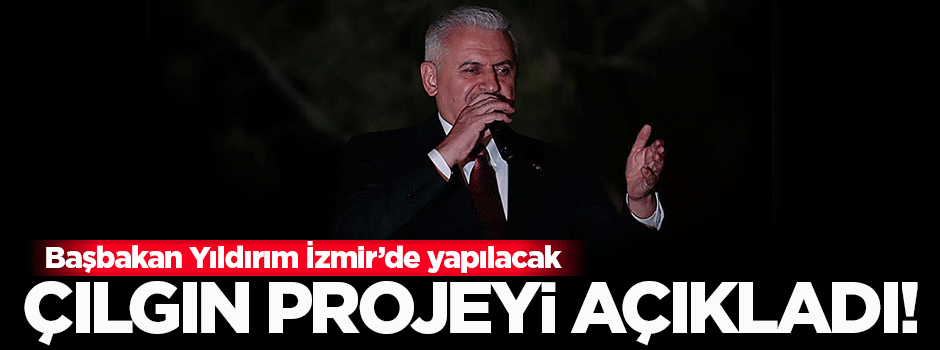 Binali Yıldırım İzmir'in çılgın projesini açıkladı