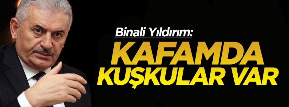 Binali Yıldırım: Kafamda kuşkular var