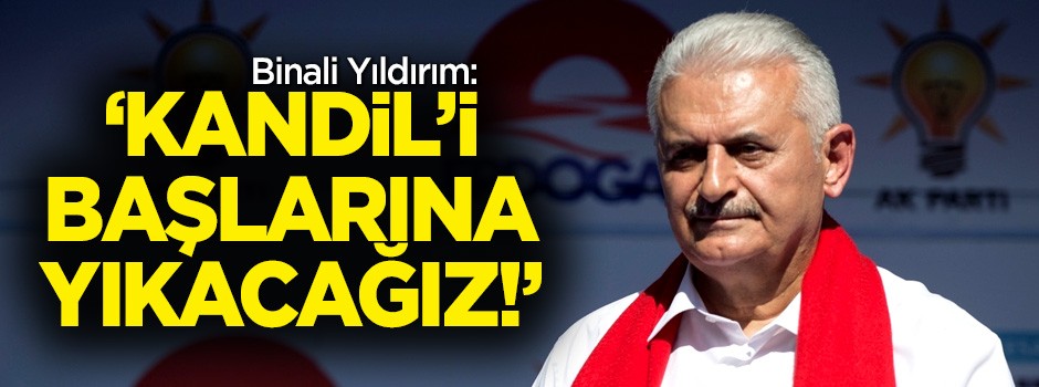 Binali Yıldırım: 'Kandil’i başlarına yıkacağız!'
