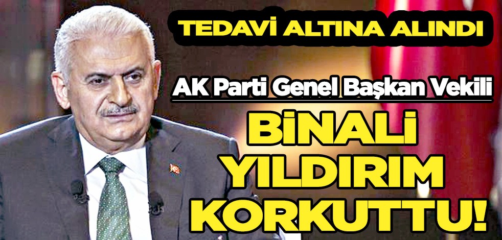 Binali Yıldırım korkuttu! Tedavi altına alındı…