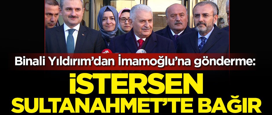 Binali Yıldırım'dan Ekrem İmamoğlu'na gönderme: İstersen Sultanahmet’e çık bağır