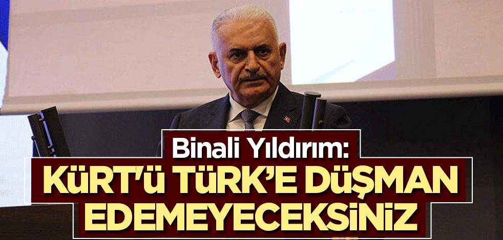 Binali Yıldırım: Kürt'ü Türk’e düşman edemeyeceksiniz