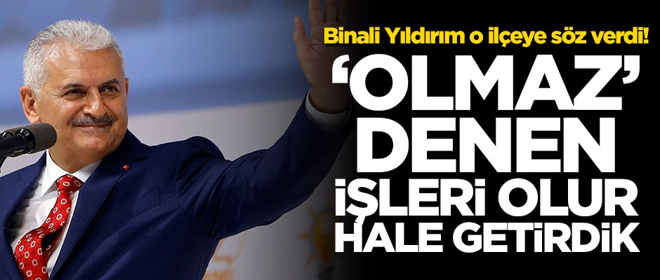 Binali Yıldırım o ilçeye söz verdi! ‘Olmaz’ denen işleri olur hale getirdik