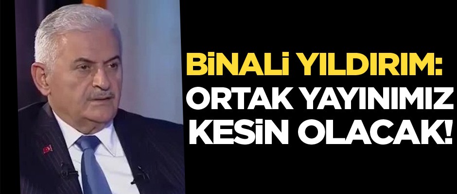 Binali Yıldırım: Ortak yayınımız kesin olacak!