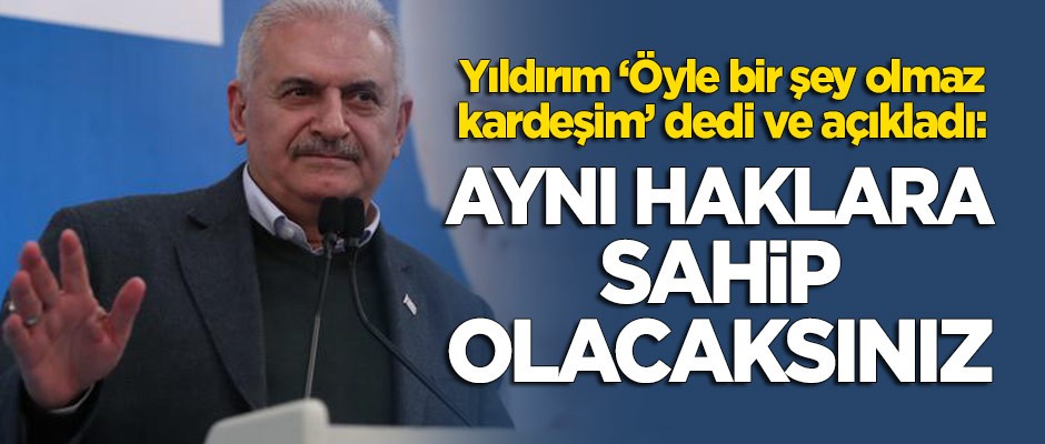 Binali Yıldırım "Öyle ayrıcalık yok kardeşim" dedi ve açıkladı: Aynı haklara sahip olacaksınız