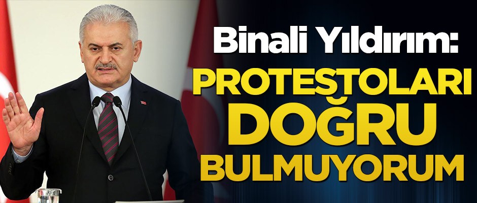 Binali Yıldırım: Protestoları doğru bulmuyorum
