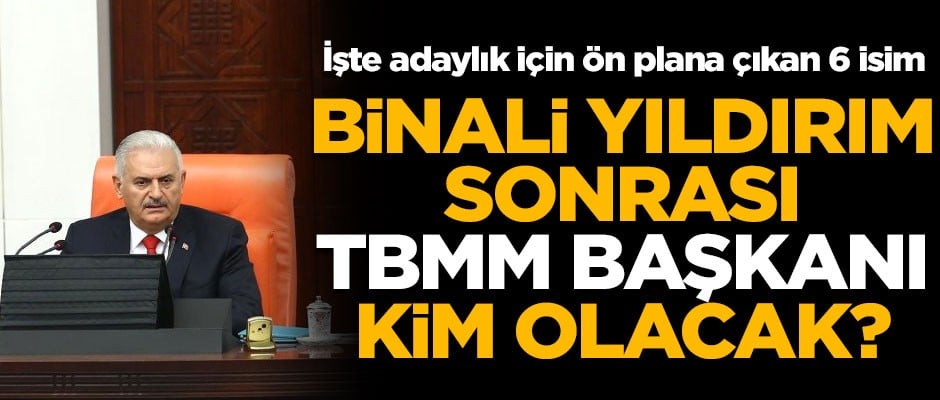 Binali Yıldırım sonrası TBMM Başkanı kim olacak? İşte ön plana çıkan 6 isim...