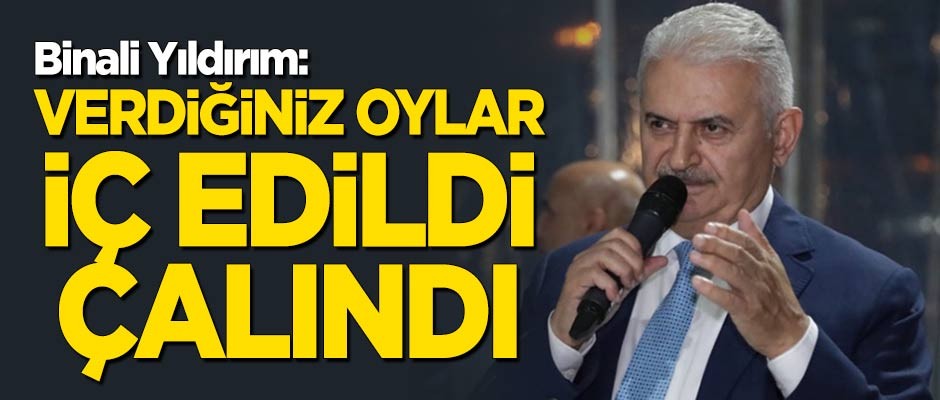 Binali Yıldırım: Verdiğiniz oylar iç edildi, çalındı